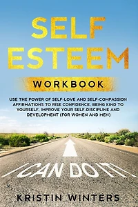 Self Esteem Workbook: Use The Power Of Self-Love And Self-Compassion Affirmations To Rise Confidence, Being Kind To Yourself, Improve Your Self-Discipline And Development (For Women And Men).