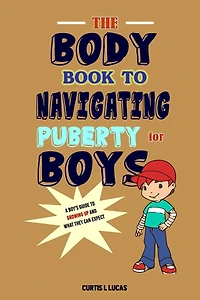 The Body Book to Navigating Puberty for Boys: A Boy's Guide to Growing Up and What they Can Expect