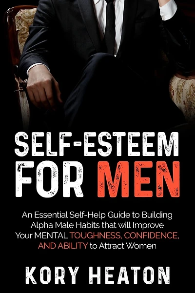 Self-Esteem for Men: An Essential Self-Help Guide to Building Alpha Male Habits that will Improve Your Mental Toughness, Confidence, and Ability to Attract Women
