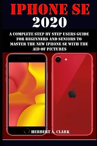 iPhone Se 2020: A Complete Step by Step Users Guide for Beginners and Seniors to Master the New iPhone Se with the Aid of Pictures