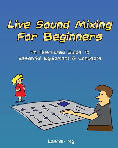 Live Sound Mixing For Beginners: An Illustrated Guide To Essential Equipment & Concepts