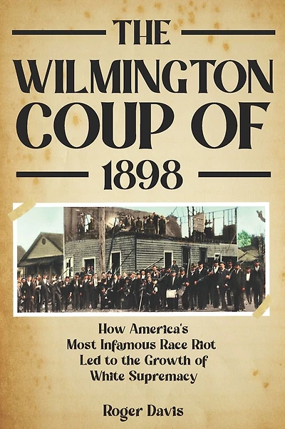 The Wilmington Coup of 1898: How America's Most Infamous Race Riot Led to the Growth of White Supremacy