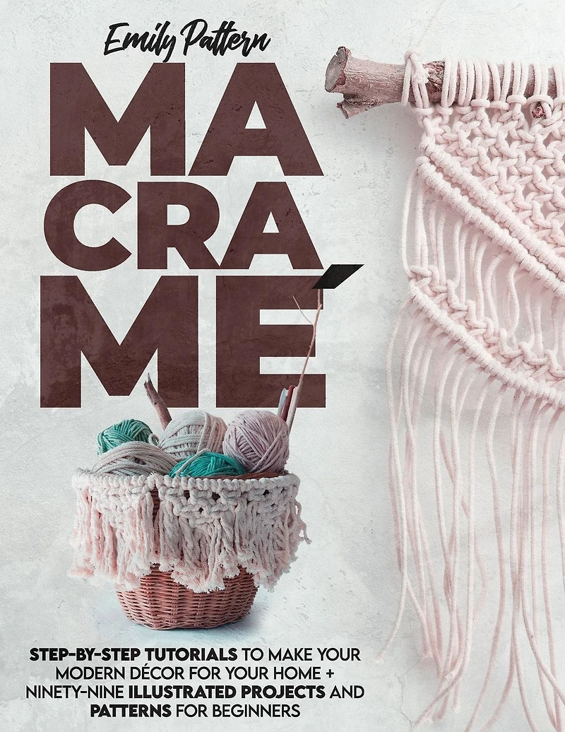Macram�: Step-By-Step Tutorials to Make Your Modern D�cor for Your Home + 99 Illustrated Projects and Patterns for Beginners
