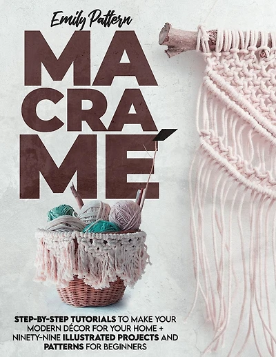 Macram�: Step-By-Step Tutorials to Make Your Modern D�cor for Your Home + 99 Illustrated Projects and Patterns for Beginners
