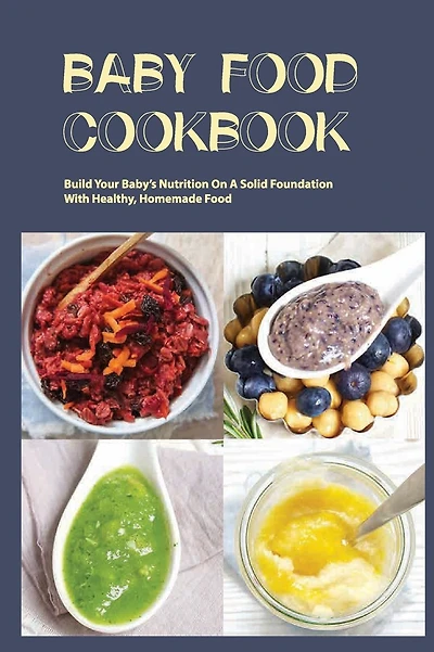 Baby Food Cookbook- Build Your Baby's Nutrition On A Solid Foundation With Healthy, Homemade Food