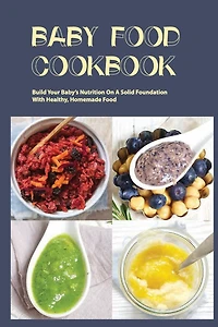 Baby Food Cookbook- Build Your Baby's Nutrition On A Solid Foundation With Healthy, Homemade Food