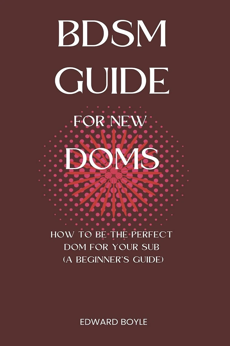 BDSM Guide For New Doms: How To Be The Perfect Dom For Your Sub (A Beginner's Guide)