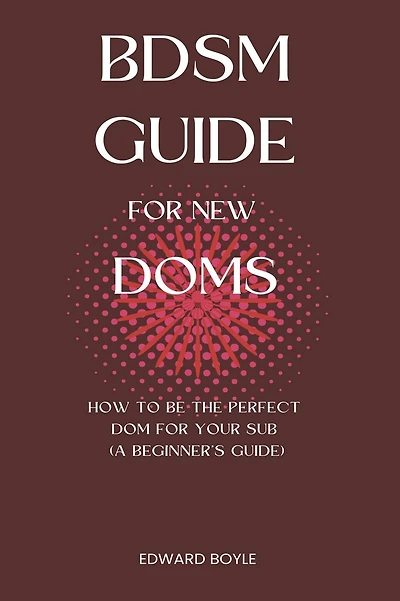 BDSM Guide For New Doms: How To Be The Perfect Dom For Your Sub (A Beginner's Guide)