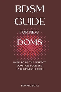 BDSM Guide For New Doms: How To Be The Perfect Dom For Your Sub (A Beginner's Guide)