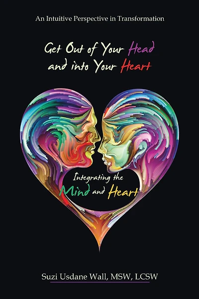 Get out of Your Head and into Your Heart Integrating the Mind and Heart: An Intuitive Perspective in Transformation