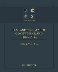 United States Code 2022 Edition Title 4 Flag and Seal, Seat of Government, and The States §§1 - 146