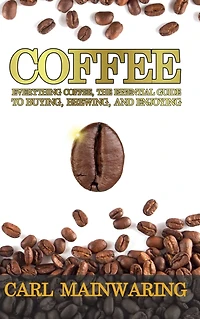 Coffee: Everything Coffee, the Essential Guide to Buying, Brewing, and Enjoying