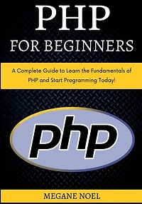 PHP for Beginners: A Complete Guide to Learn the Fundamentals of and Start Programming Today!