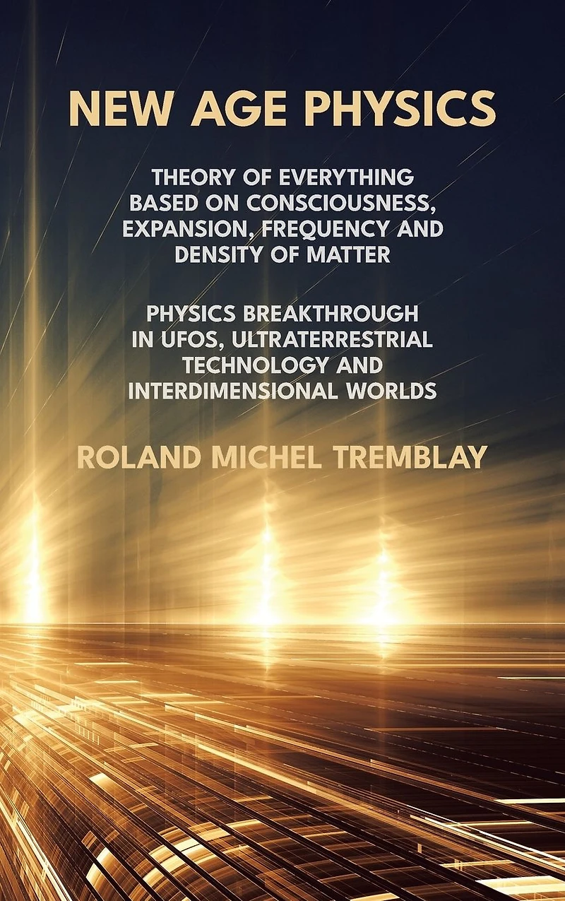 New Age Physics: A Theory of Everything - Breakthrough UFOs, Ultraterrestrial Technology and Interdimensional Worlds