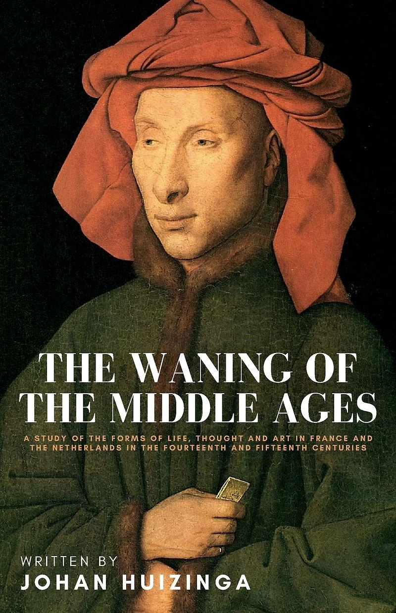 The Waning of the Middle Ages: A study of the Forms of Life, Thought and Art in France and the Netherlands in the Fourteenth and Fifteenth Centuries
