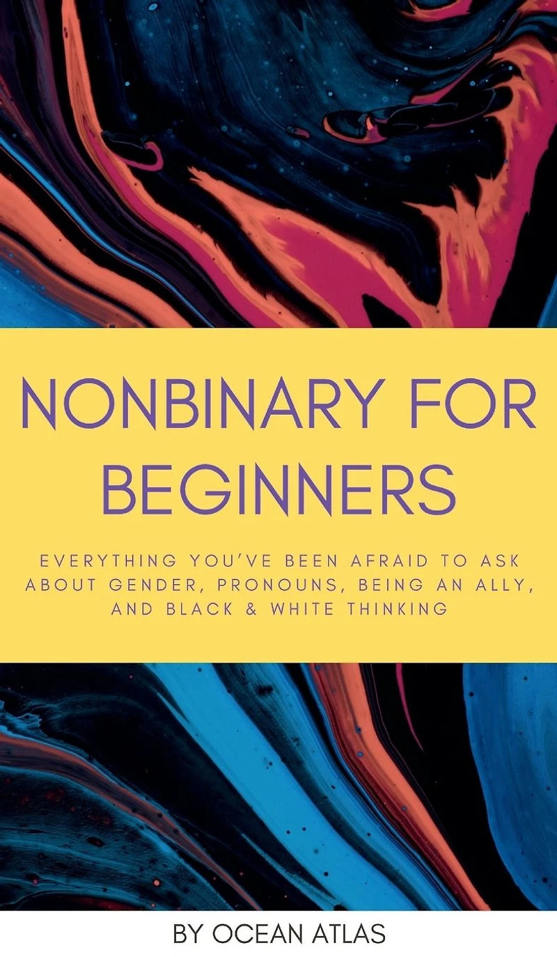 Nonbinary For Beginners: Everything you've been afraid to ask about gender, pronouns, being an ally, and black & white thinking