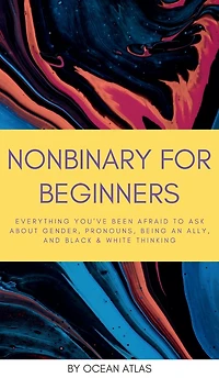 Nonbinary For Beginners: Everything you've been afraid to ask about gender, pronouns, being an ally, and black & white thinking