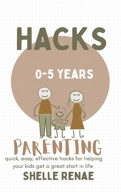 Parenting hacks (0-5 years old): quick, easy, effective for helping your kids get a great start life