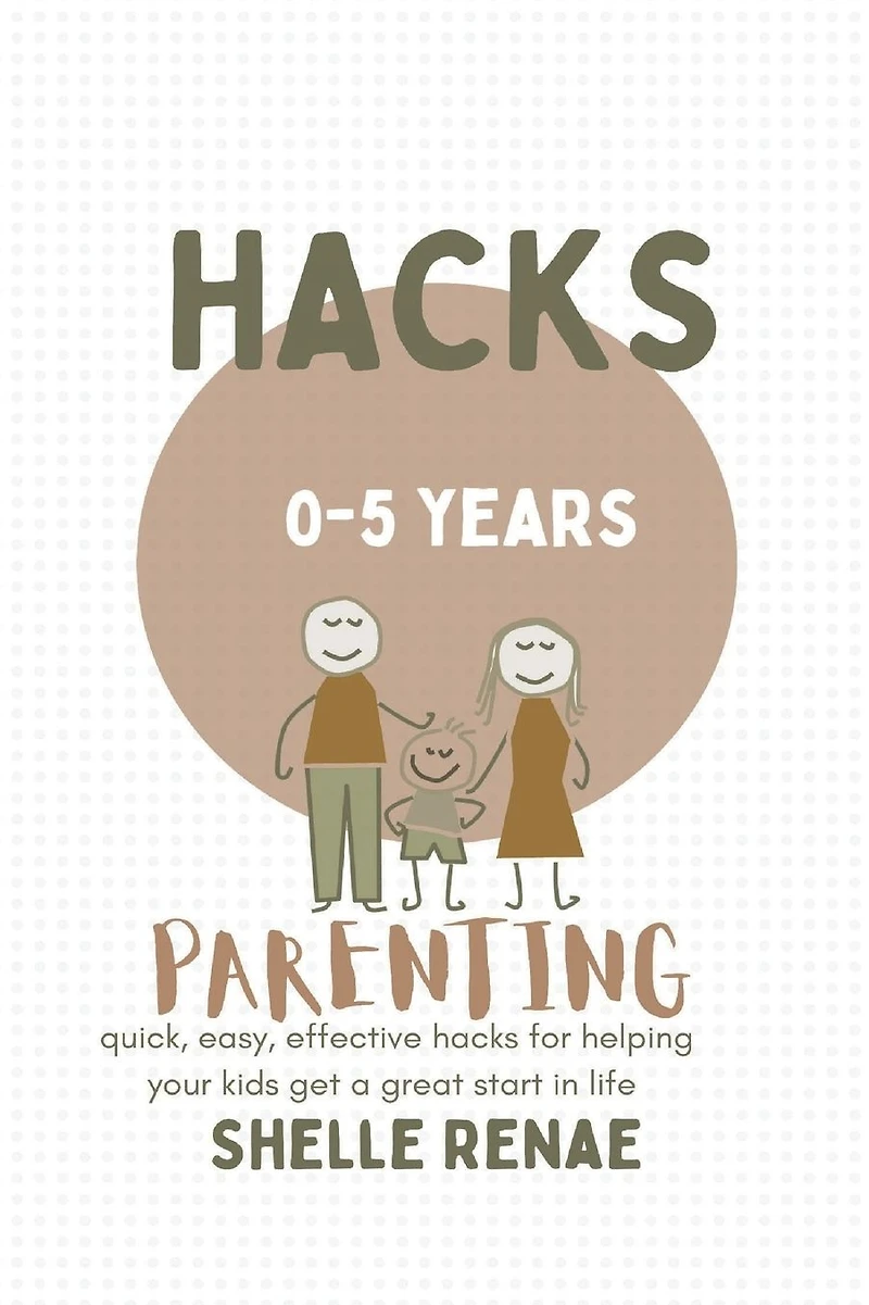 Parenting hacks (0-5 years old): quick, easy, effective for helping your kids get a great start life