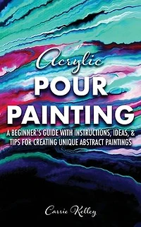 Acrylic Pour Painting: A Beginner's Guide with Instructions, Ideas, and Tips for Creating Unique Abstract Paintings