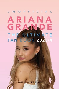 Ariana Grande The Ultimate Unofficial Fan Book 2023/4: 100+ Facts, Photos, Quizzes & More