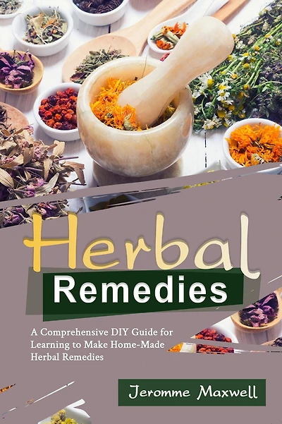 Herbal Remedies: A Comprehensive DIY Guide for Learning to Make Homemade Remedies