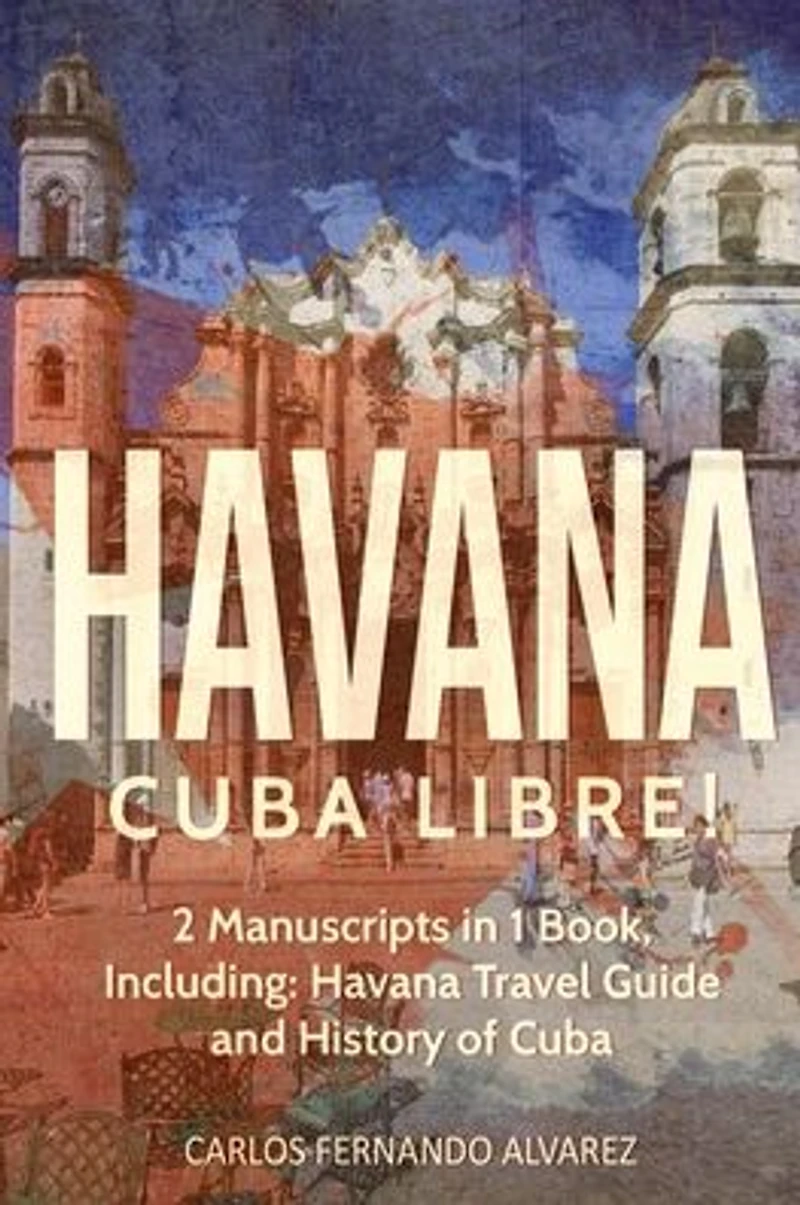 Havana: Cuba Libre! 2 Manuscripts 1 Book, Including: Havana Travel Guide and History of