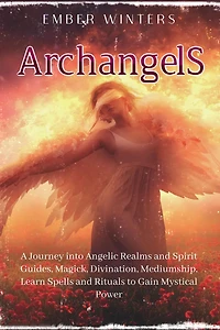 Archangels: A Journey into Angelic Realms and Spirit Guides, Magick, Divination, Mediumship, Learn Spells and Rituals to Gain Mystical Power