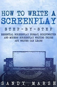 How to Write a Screenplay: Step-by-Step Essential Screenplay Format, Scriptwriter and Modern Writing Tricks Any Writer Can Learn