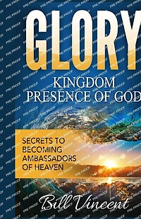Glory: Kingdom Presence of God: Secrets to Becoming Ambassadors Christ