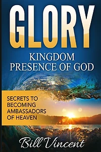 Glory: Kingdom Presence of God: Secrets to Becoming Ambassadors Christ