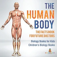 The Human Body: Facts Book for Future Doctors - Biology Books Kids Children's