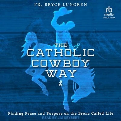 the Catholic Cowboy Way: Finding Peace and Purpose on Bronc Called Life