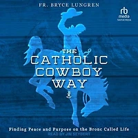 the Catholic Cowboy Way: Finding Peace and Purpose on Bronc Called Life