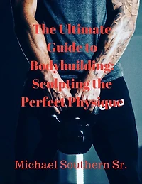 The Ultimate Guide to Bodybuilding: Sculpting the Perfect Physique:
