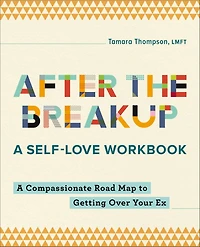 After the Breakup: A Self-Love Workbook: Compassionate Road Map to Getting Over Your Ex