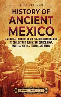 History of Ancient Mexico: An Enthralling Guide to Pre-Columbian Mexico and Its Civilizations, Such as the Olmecs, Maya, Zapotecs, Mixtecs, Toltecs, Aztecs