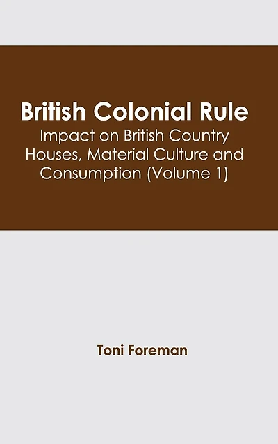 British Colonial Rule: Impact on British Country Houses, Material Culture and Consumption (Volume 2)