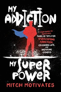 My Addiction, Superpower: From Mania to Motivates: Twelve Tips for Overcoming Crushing Life, and Inspiring Others