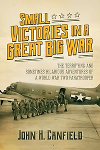 Small Victories a Great Big War: The Terrifying and Sometimes Hilarious Adventures of World War Two Paratrooper