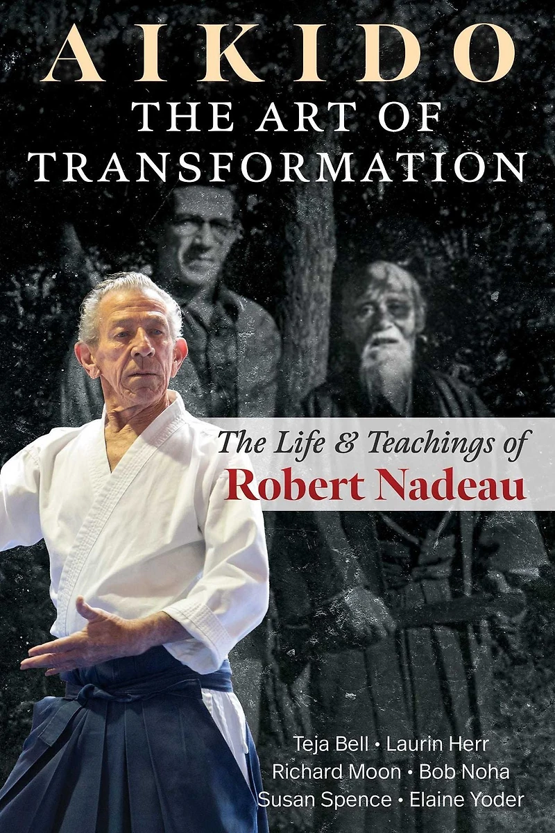Aikido: The Art of Transformation: Life and Teachings Robert Nadeau
