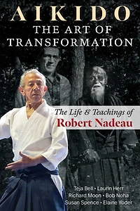 Aikido: The Art of Transformation: Life and Teachings Robert Nadeau