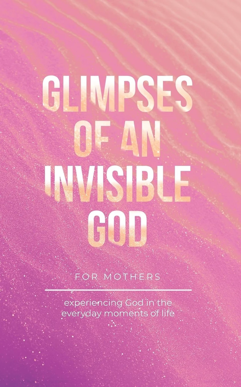 Glimpses of an Invisible God for Mothers: Experiencing the Everyday Moments Life