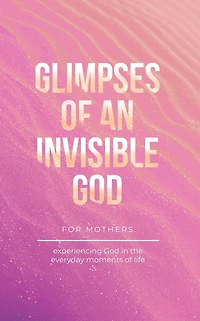 Glimpses of an Invisible God for Mothers: Experiencing the Everyday Moments Life