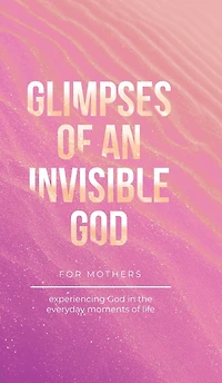 Glimpses of an Invisible God for Mothers: Experiencing the Everyday Moments Life