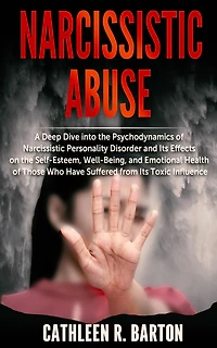 Narcissistic Abuse: A Deep Dive into the Psychodynamics of Narcissistic Personality Disorder and Its Effects on the Self-Esteem, Well-Being, and Emotional Health of Those Who Have Suffered from Its Toxic Influence
