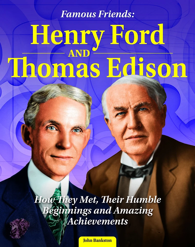 Famous Friends: Henry Ford and Thomas Edison: How They Met, Their Humble Beginnings Amazing Achievements