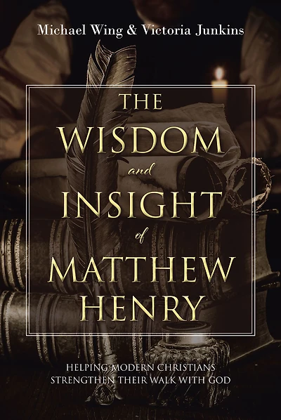 The Wisdom and Insight of Matthew Henry: Helping Modern Christians Strengthen Their Walk with God