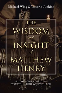 The Wisdom and Insight of Matthew Henry: Helping Modern Christians Strengthen Their Walk with God