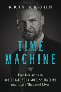 Time Machine: Five Decisions to Accelerate Your Success Timeline and Live a Thousand Lives